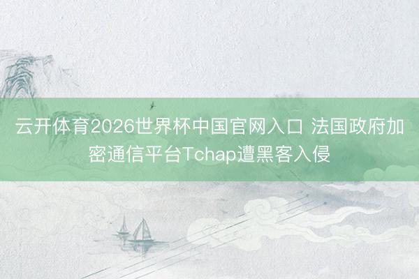云开体育2026世界杯中国官网入口 法国政府加密通信平台Tchap遭黑客入侵