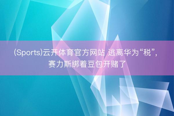 (Sports)云开体育官方网站 逃离华为“税”， 赛力斯绑着豆包开赌了