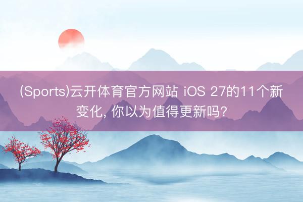 (Sports)云开体育官方网站 iOS 27的11个新变化， 你以为值得更新吗?