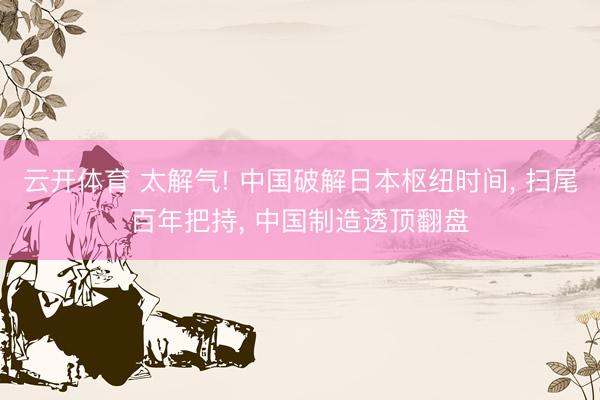 云开体育 太解气! 中国破解日本枢纽时间, 扫尾百年把持, 中国制造透顶翻盘