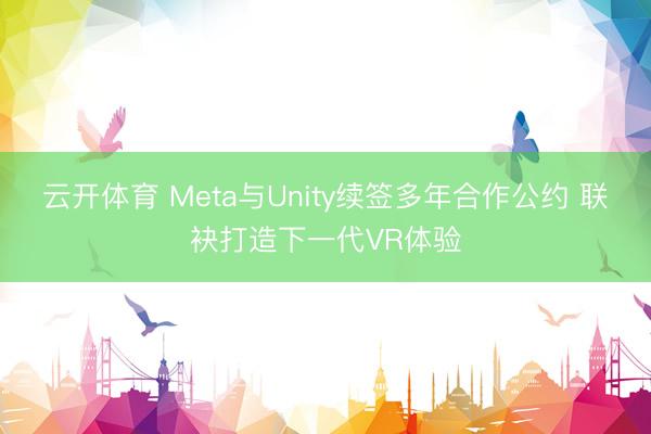 云开体育 Meta与Unity续签多年合作公约 联袂打造下一代VR体验