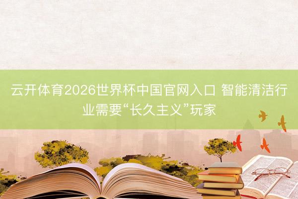云开体育2026世界杯中国官网入口 智能清洁行业需要“长久主义”玩家