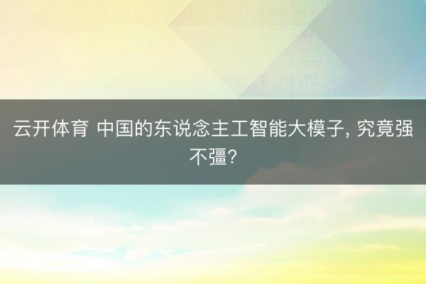 云开体育 中国的东说念主工智能大模子, 究竟强不彊?