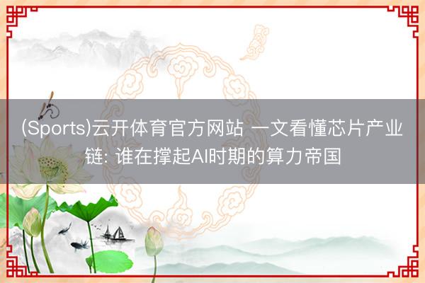 (Sports)云开体育官方网站 一文看懂芯片产业链: 谁在撑起AI时期的算力帝国