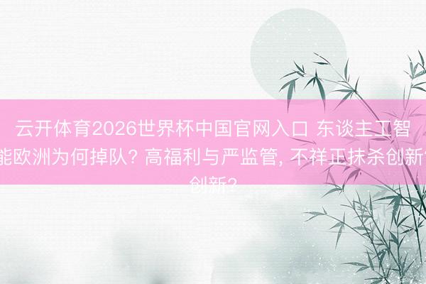 云开体育2026世界杯中国官网入口 东谈主工智能欧洲为何掉队? 高福利与严监管, 不祥正抹杀创新?