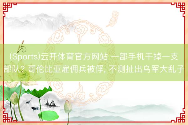 (Sports)云开体育官方网站 一部手机干掉一支部队? 哥伦比亚雇佣兵被俘, 不测扯出乌军大乱子