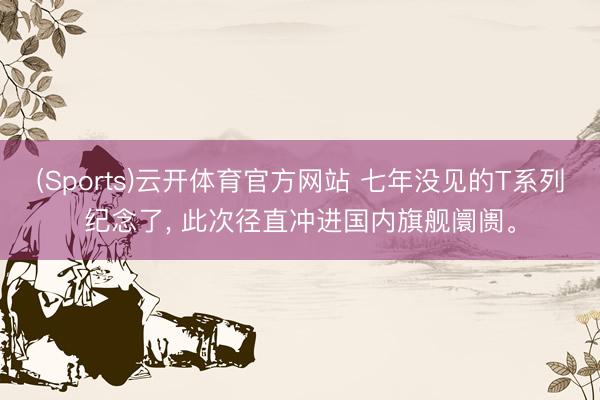 (Sports)云开体育官方网站 七年没见的T系列纪念了, 此次径直冲进国内旗舰阛阓。