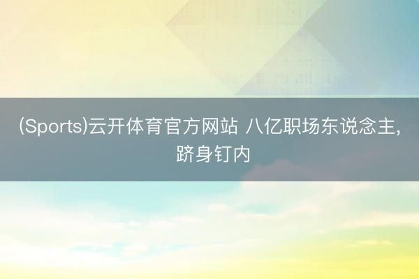 (Sports)云开体育官方网站 八亿职场东说念主, 跻身钉内