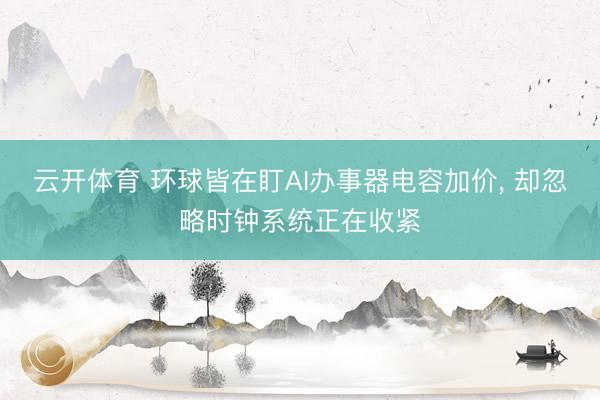 云开体育 环球皆在盯AI办事器电容加价, 却忽略时钟系统正在收紧