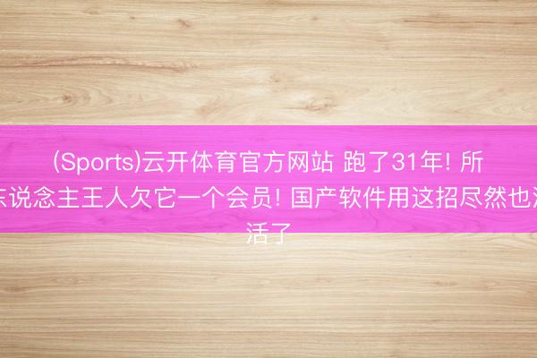(Sports)云开体育官方网站 跑了31年! 所有东说念主王人欠它一个会员! 国产软件用这招尽然也活了