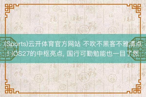 (Sports)云开体育官方网站 不吹不黑客不雅清点! iOS27的中枢亮点, 国行可勤勉能也一目了然