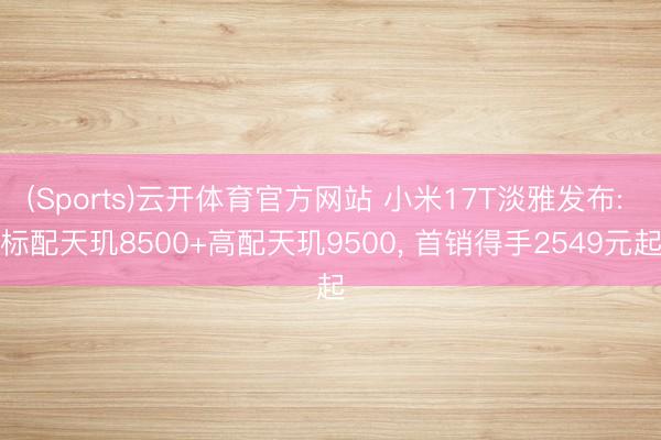(Sports)云开体育官方网站 小米17T淡雅发布: 标配天玑8500+高配天玑9500， 首销得手2549元起