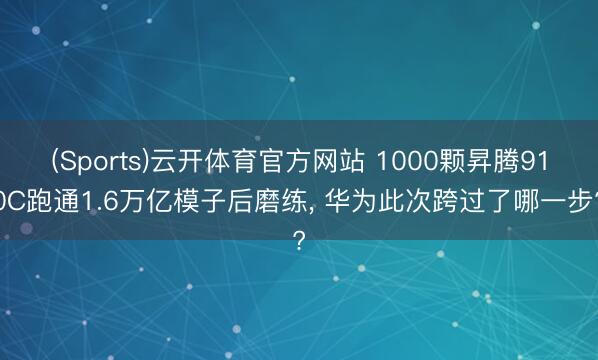 (Sports)云开体育官方网站 1000颗昇腾910C跑通1.6万亿模子后磨练, 华为此次跨过了哪一步?