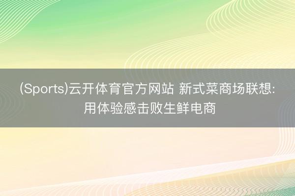 (Sports)云开体育官方网站 新式菜商场联想: 用体验感击败生鲜电商