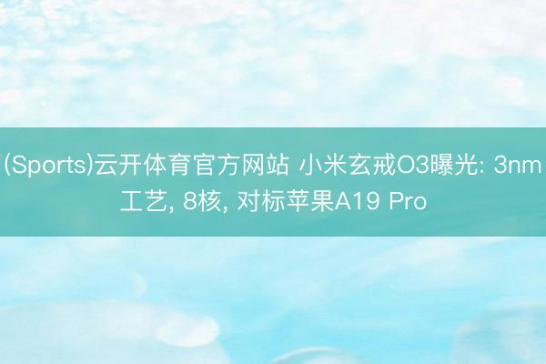 (Sports)云开体育官方网站 小米玄戒O3曝光: 3nm工艺， 8核， 对标苹果A19 Pro