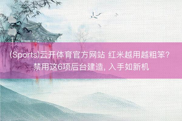 (Sports)云开体育官方网站 红米越用越粗笨? 禁用这6项后台建造， 入手如新机