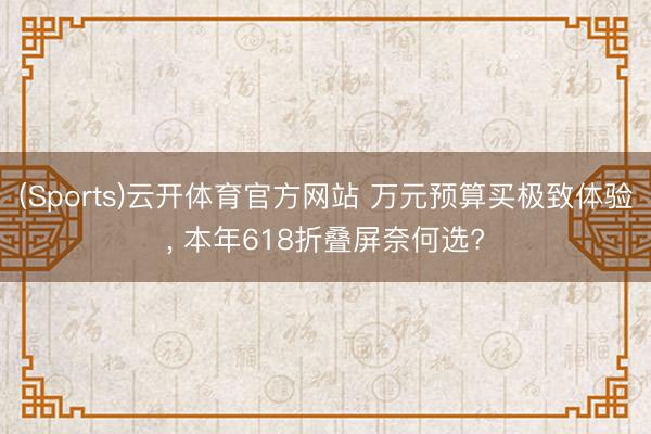 (Sports)云开体育官方网站 万元预算买极致体验, 本年618折叠屏奈何选?
