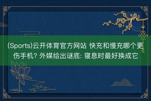 (Sports)云开体育官方网站 快充和慢充哪个更伤手机? 外媒给出谜底: 寝息时最好换成它