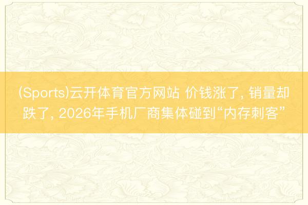 (Sports)云开体育官方网站 价钱涨了, 销量却跌了, 2026年手机厂商集体碰到“内存刺客”