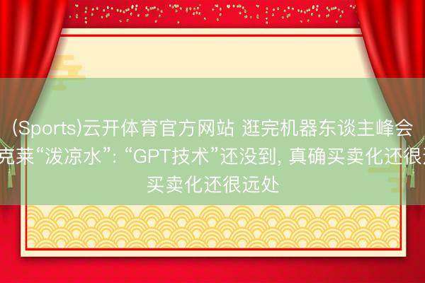 (Sports)云开体育官方网站 逛完机器东谈主峰会, 巴克莱“泼凉水”: “GPT技术”还没到, 真确买卖化还很远处