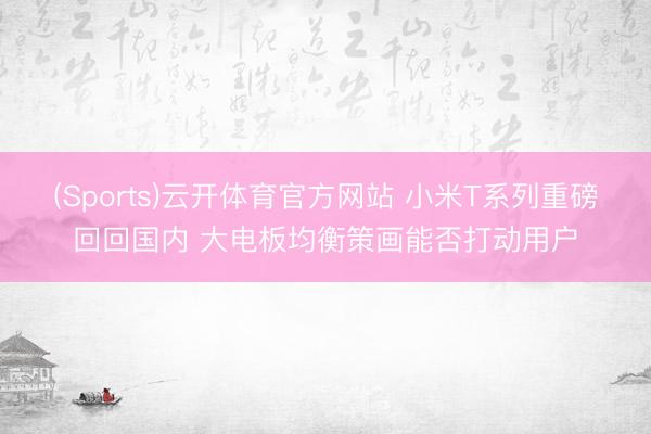 (Sports)云开体育官方网站 小米T系列重磅回回国内 大电板均衡策画能否打动用户