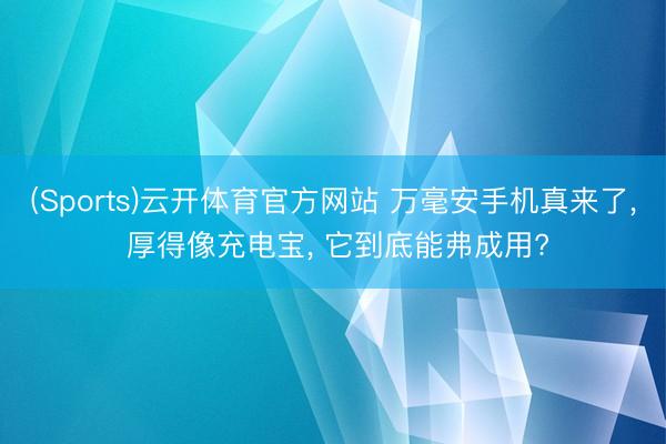 (Sports)云开体育官方网站 万毫安手机真来了, 厚得像充电宝, 它到底能弗成用?