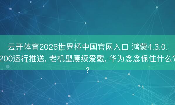 云开体育2026世界杯中国官网入口 鸿蒙4.3.0.200运行推送, 老机型赓续爱戴, 华为念念保住什么?