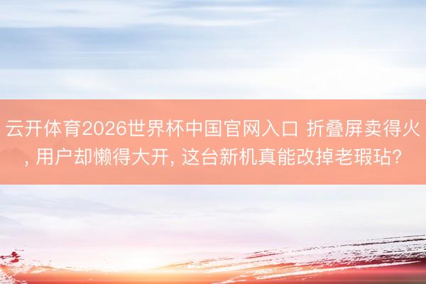 云开体育2026世界杯中国官网入口 折叠屏卖得火， 用户却懒得大开， 这台新机真能改掉老瑕玷?
