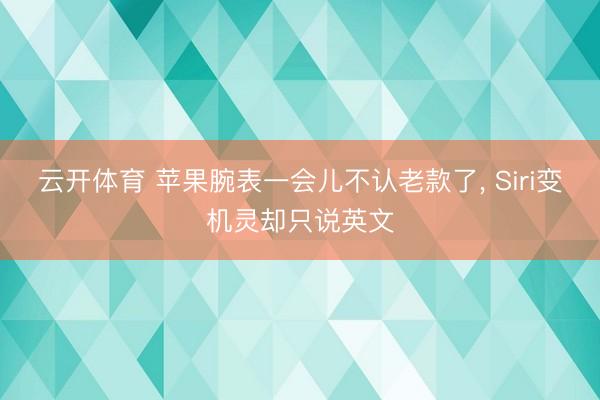 云开体育 苹果腕表一会儿不认老款了， Siri变机灵却只说英文