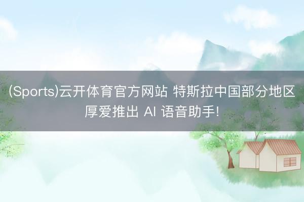 (Sports)云开体育官方网站 特斯拉中国部分地区厚爱推出 AI 语音助手!