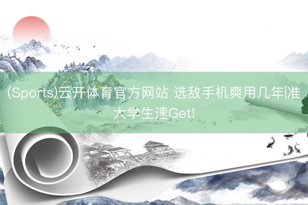 (Sports)云开体育官方网站 选敌手机爽用几年|准大学生速Get!