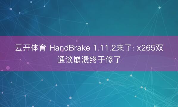 云开体育 HandBrake 1.11.2来了: x265双通谈崩溃终于修了