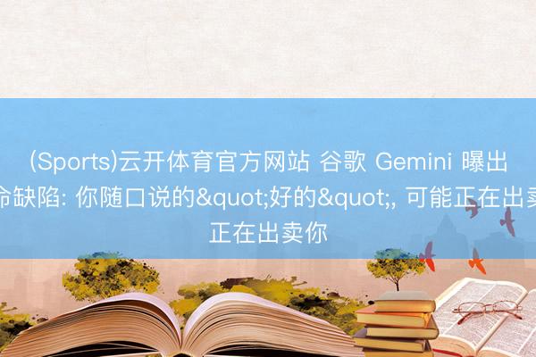(Sports)云开体育官方网站 谷歌 Gemini 曝出致命缺陷: 你随口说的"好的", 可能正在出卖你