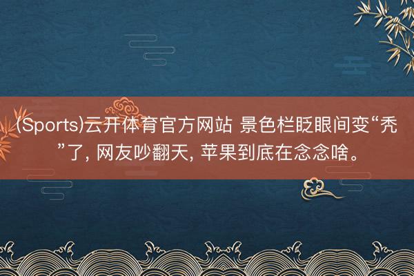 (Sports)云开体育官方网站 景色栏眨眼间变“秃”了， 网友吵翻天， 苹果到底在念念啥。