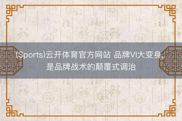 (Sports)云开体育官方网站 品牌VI大变身, 是品牌战术的颠覆式调治