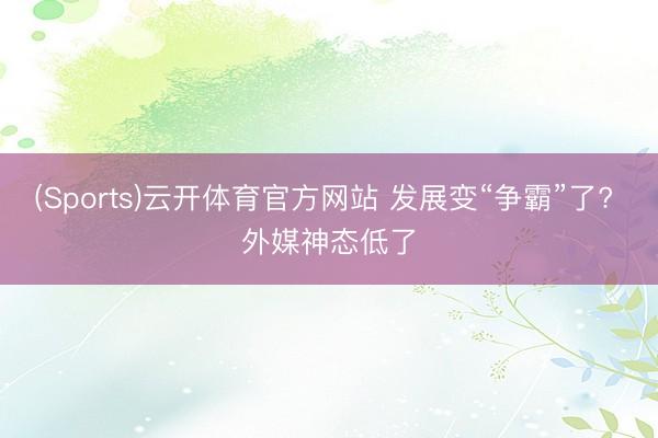 (Sports)云开体育官方网站 发展变“争霸”了? 外媒神态低了