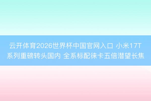 云开体育2026世界杯中国官网入口 小米17T系列重磅转头国内 全系标配徕卡五倍潜望长焦