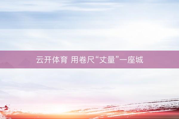 云开体育 用卷尺“丈量”一座城