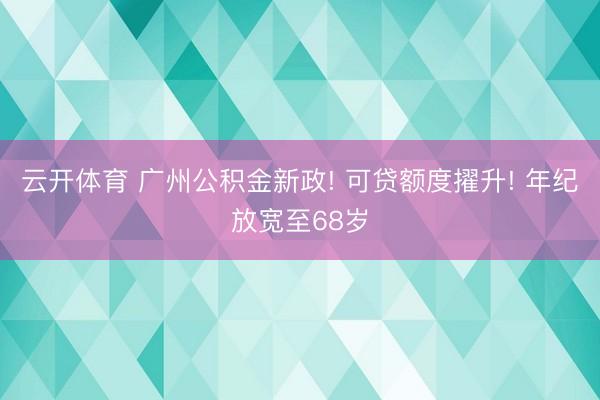 云开体育 广州公积金新政! 可贷额度擢升! 年纪放宽至68岁