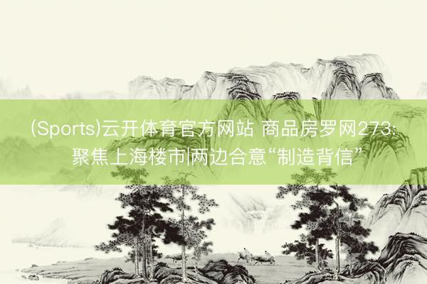 (Sports)云开体育官方网站 商品房罗网273: 聚焦上海楼市|两边合意“制造背信”