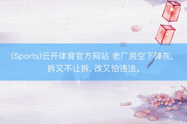 (Sports)云开体育官方网站 老厂房空下降灰， 拆又不让拆， 改又怕违法。