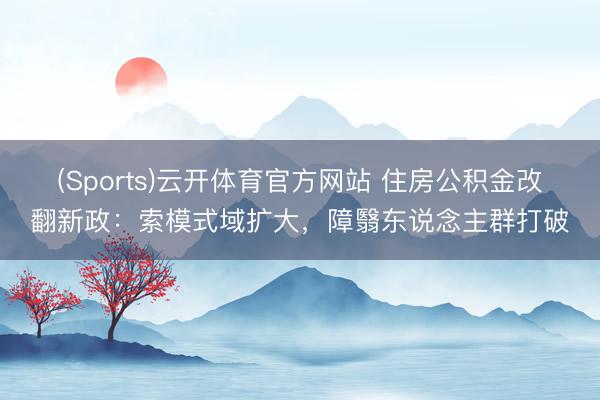 (Sports)云开体育官方网站 住房公积金改翻新政：索模式域扩大，障翳东说念主群打破