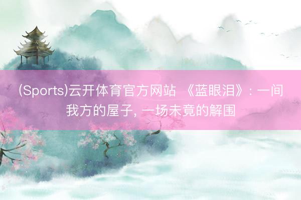 (Sports)云开体育官方网站 《蓝眼泪》: 一间我方的屋子， 一场未竟的解围