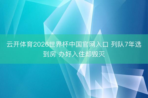 云开体育2026世界杯中国官网入口 列队7年选到房 办好入住却毁灭