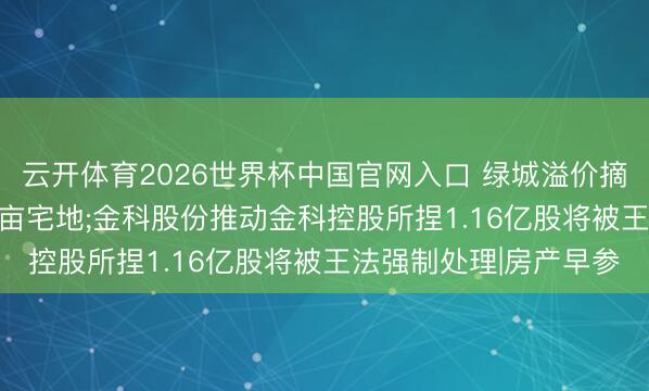 云开体育2026世界杯中国官网入口 绿城溢价摘得成齐东郊操心28.9亩宅地;金科股份推动金科控股所捏1.16亿股将被王法强制处理|房产早参