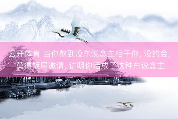 云开体育 当你熬到没东说念主相干你, 没约会, 莫得饭局邀请, 讲明你活成了这种东说念主