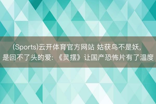 (Sports)云开体育官方网站 姑获鸟不是妖, 是回不了头的爱: 《灵摆》让国产恐怖片有了温度