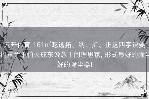 云开体育 161㎡吃透拓、纳、扩、正这四字诀要, 四招真金不怕火成东说念主间理思家, 形式最好的除尘器!