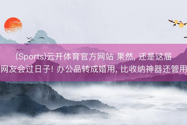 (Sports)云开体育官方网站 果然， 还是这届网友会过日子! 办公品转成婚用， 比收纳神器还管用