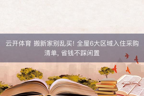 云开体育 搬新家别乱买! 全屋6大区域入住采购清单, 省钱不踩闲置